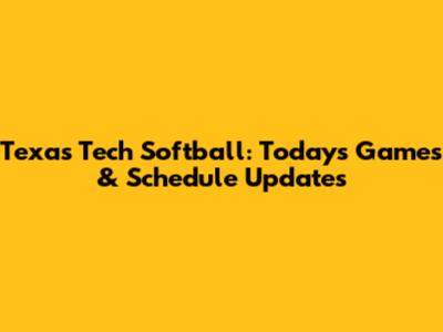 Texas Tech Softball: Today's Games & Schedule Updates