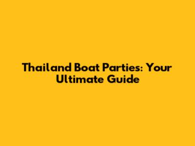 Thailand Boat Parties: Your Ultimate Guide