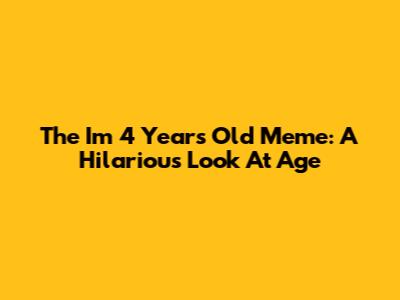 The 'I'm 4 Years Old' Meme: A Hilarious Look At Age