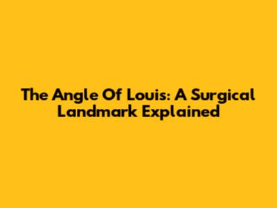 The Angle Of Louis: A Surgical Landmark Explained