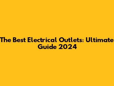 The Best Electrical Outlets: Ultimate Guide 2024