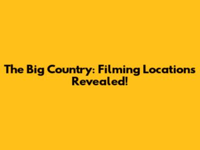 The Big Country: Filming Locations Revealed!