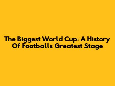 The Biggest World Cup: A History Of Football's Greatest Stage