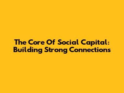The Core Of Social Capital: Building Strong Connections