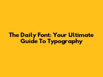 The Daily Font: Your Ultimate Guide To Typography