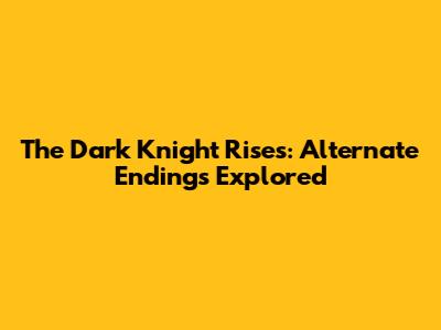 The Dark Knight Rises: Alternate Endings Explored