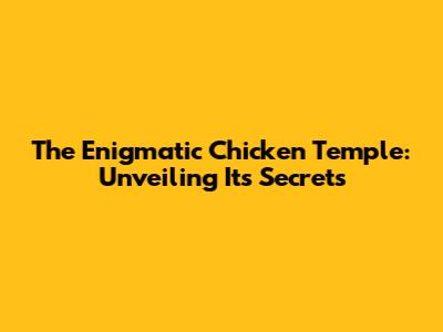The Enigmatic Chicken Temple: Unveiling Its Secrets