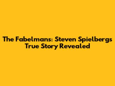 The Fabelmans: Steven Spielberg's True Story Revealed