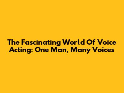 The Fascinating World Of Voice Acting: One Man, Many Voices