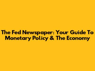 The Fed Newspaper: Your Guide To Monetary Policy & The Economy