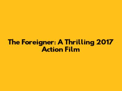 The Foreigner: A Thrilling 2017 Action Film