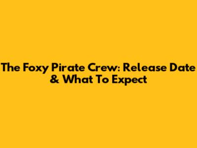 The Foxy Pirate Crew: Release Date & What To Expect