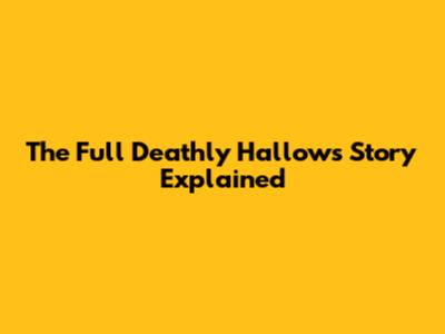 The Full Deathly Hallows Story Explained