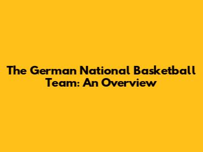 The German National Basketball Team: An Overview