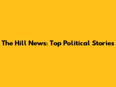 The Hill News: Top Political Stories