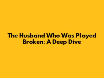 The Husband Who Was Played Broken: A Deep Dive