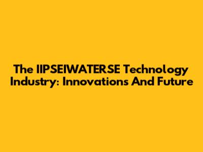 The IIPSEIWATERSE Technology Industry: Innovations And Future