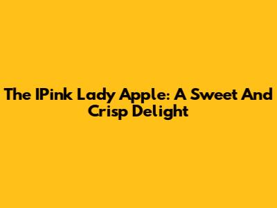 The IPink Lady Apple: A Sweet And Crisp Delight