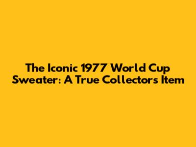 The Iconic 1977 World Cup Sweater: A True Collector's Item