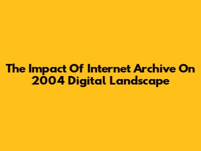 The Impact Of Internet Archive On 2004 Digital Landscape