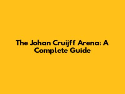 The Johan Cruijff Arena: A Complete Guide