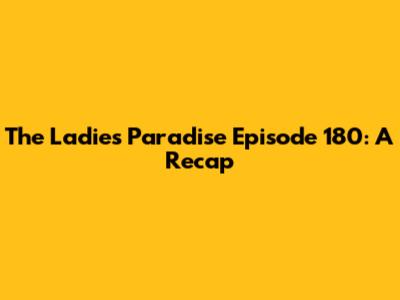 The Ladies Paradise Episode 180: A Recap