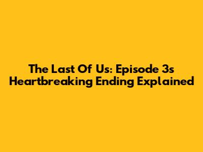 The Last Of Us: Episode 3's Heartbreaking Ending Explained