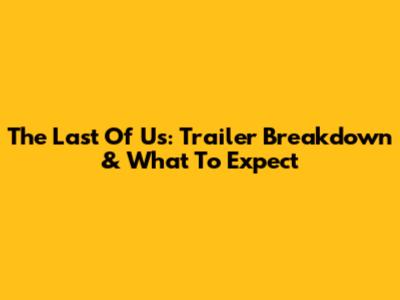 The Last Of Us: Trailer Breakdown & What To Expect