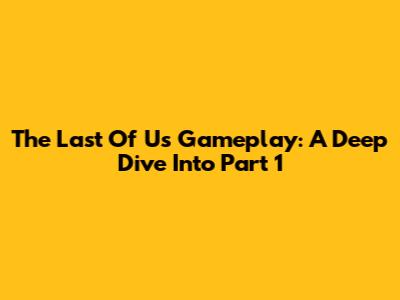The Last Of Us Gameplay: A Deep Dive Into Part 1