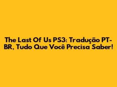 The Last Of Us PS3: Tradução PT-BR, Tudo Que Você Precisa Saber!
