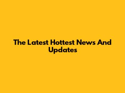 The Latest Hottest News And Updates