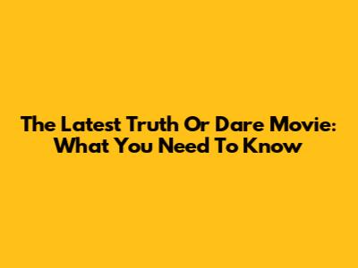 The Latest Truth Or Dare Movie: What You Need To Know