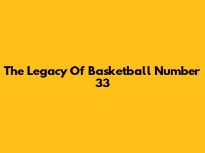 The Legacy Of Basketball Number 33