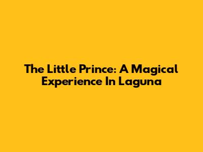 The Little Prince: A Magical Experience In Laguna