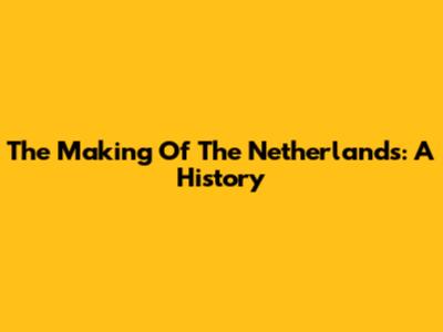 The Making Of The Netherlands: A History