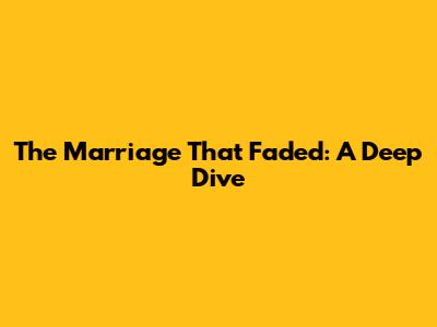 The Marriage That Faded: A Deep Dive