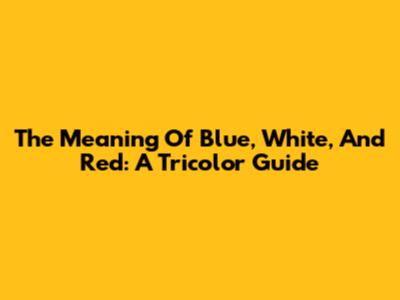 The Meaning Of Blue, White, And Red: A Tricolor Guide