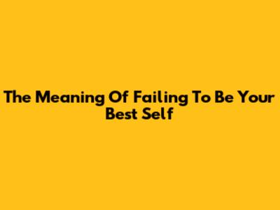 The Meaning Of Failing To Be Your Best Self