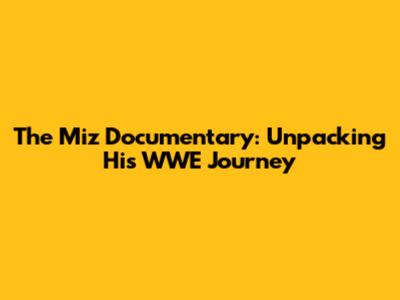 The Miz Documentary: Unpacking His WWE Journey