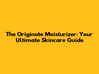The Originote Moisturizer: Your Ultimate Skincare Guide