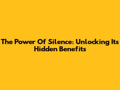 The Power Of Silence: Unlocking Its Hidden Benefits