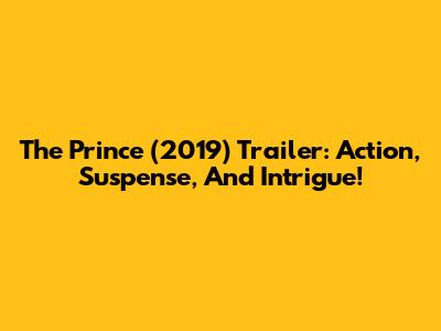 The Prince (2019) Trailer: Action, Suspense, And Intrigue!