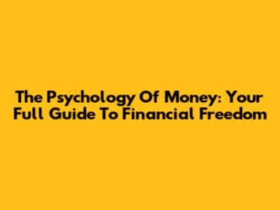 The Psychology Of Money: Your Full Guide To Financial Freedom