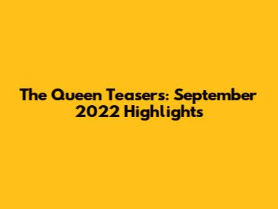 The Queen Teasers: September 2022 Highlights