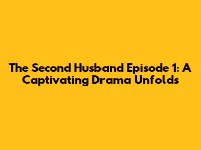 The Second Husband Episode 1: A Captivating Drama Unfolds