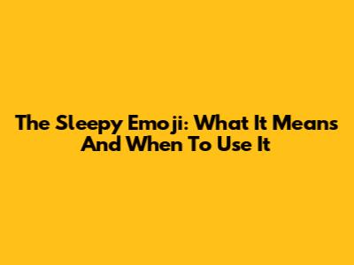 The Sleepy Emoji: What It Means And When To Use It