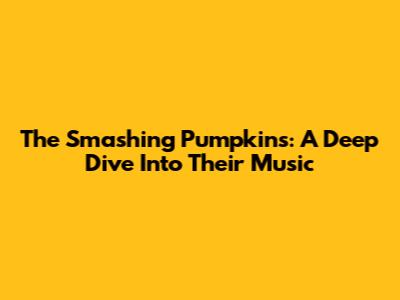 The Smashing Pumpkins: A Deep Dive Into Their Music