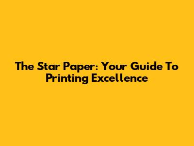 The Star Paper: Your Guide To Printing Excellence