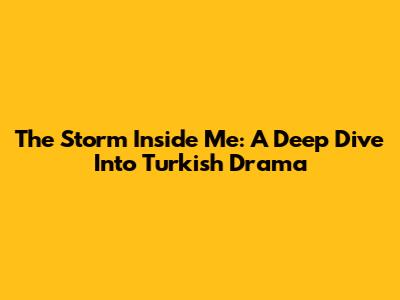 The Storm Inside Me: A Deep Dive Into Turkish Drama