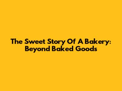 The Sweet Story Of A Bakery: Beyond Baked Goods
